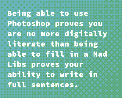 White text on a green background that reads 'Being able to use Photoshop proves you are no more digitally literate than being able to fill in a Mad Libs proves your ability to write in full sentences.'