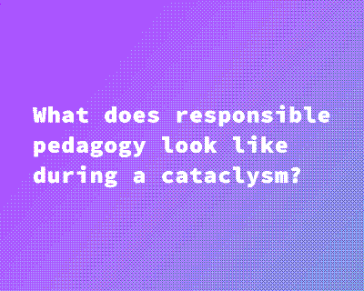White text on a purple background that reas 'What does responsible pedagogy look like during a cataclysm?'